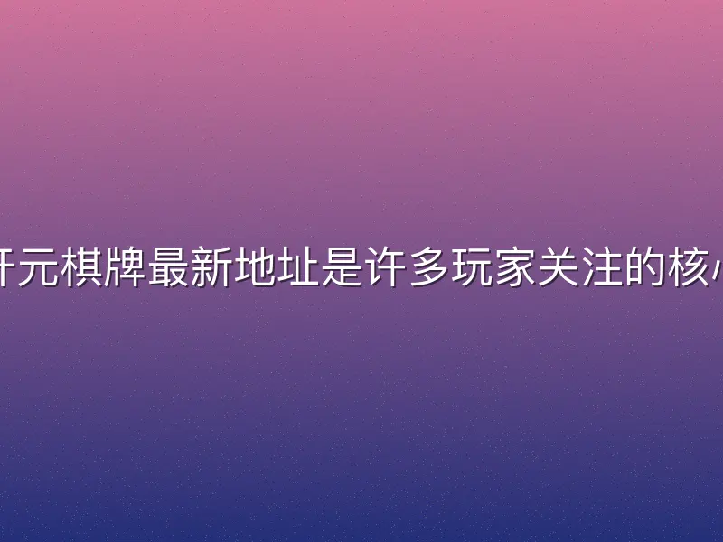 寻找开元棋牌最新地址是许多玩家关注的核心需求